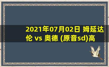 2021年07月02日 姆延达伦 vs 奥德 (原音sd)高清直播